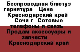 Беспроводная блютуз гарнитура › Цена ­ 5 000 - Краснодарский край, Сочи г. Сотовые телефоны и связь » Продам аксессуары и запчасти   . Краснодарский край